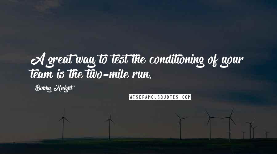 Bobby Knight Quotes: A great way to test the conditioning of your team is the two-mile run.