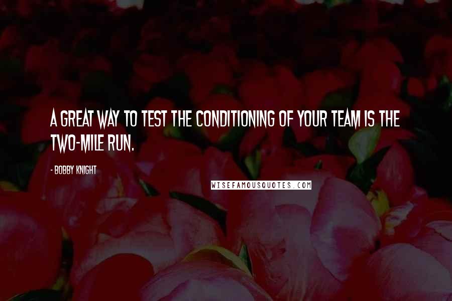 Bobby Knight Quotes: A great way to test the conditioning of your team is the two-mile run.