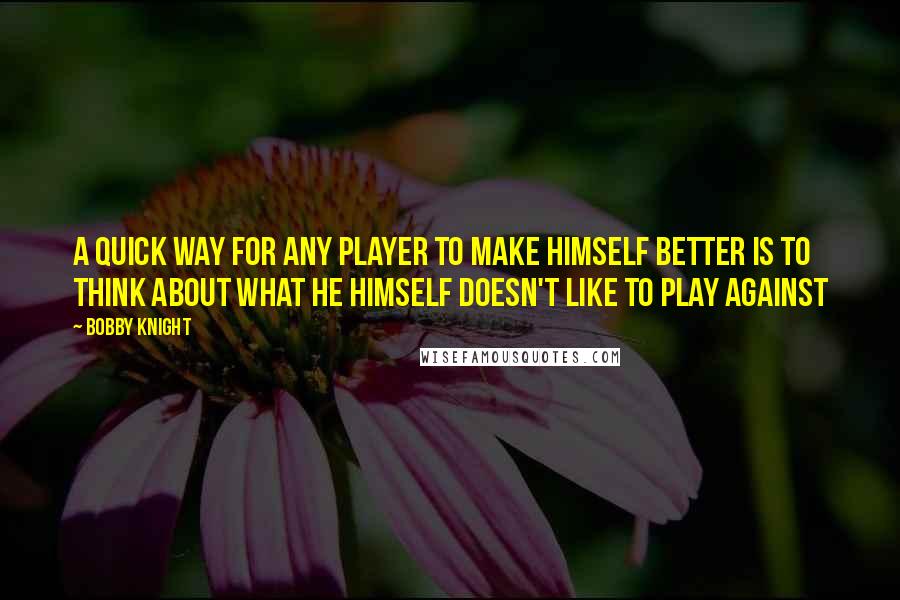 Bobby Knight Quotes: A quick way for any player to make himself better is to think about what he himself doesn't like to play against