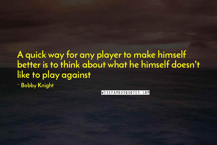 Bobby Knight Quotes: A quick way for any player to make himself better is to think about what he himself doesn't like to play against