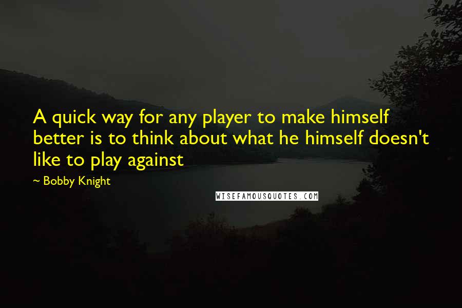 Bobby Knight Quotes: A quick way for any player to make himself better is to think about what he himself doesn't like to play against