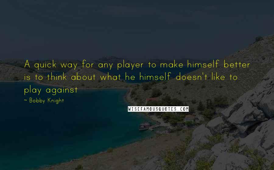 Bobby Knight Quotes: A quick way for any player to make himself better is to think about what he himself doesn't like to play against