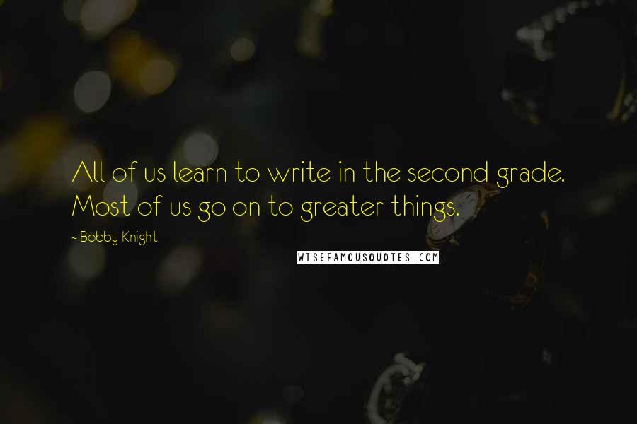 Bobby Knight Quotes: All of us learn to write in the second grade. Most of us go on to greater things.