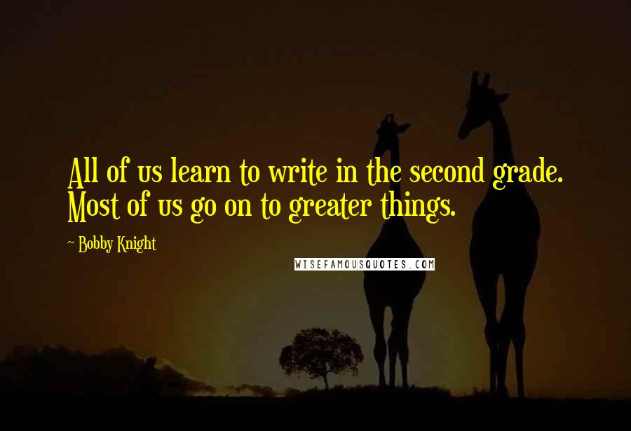 Bobby Knight Quotes: All of us learn to write in the second grade. Most of us go on to greater things.