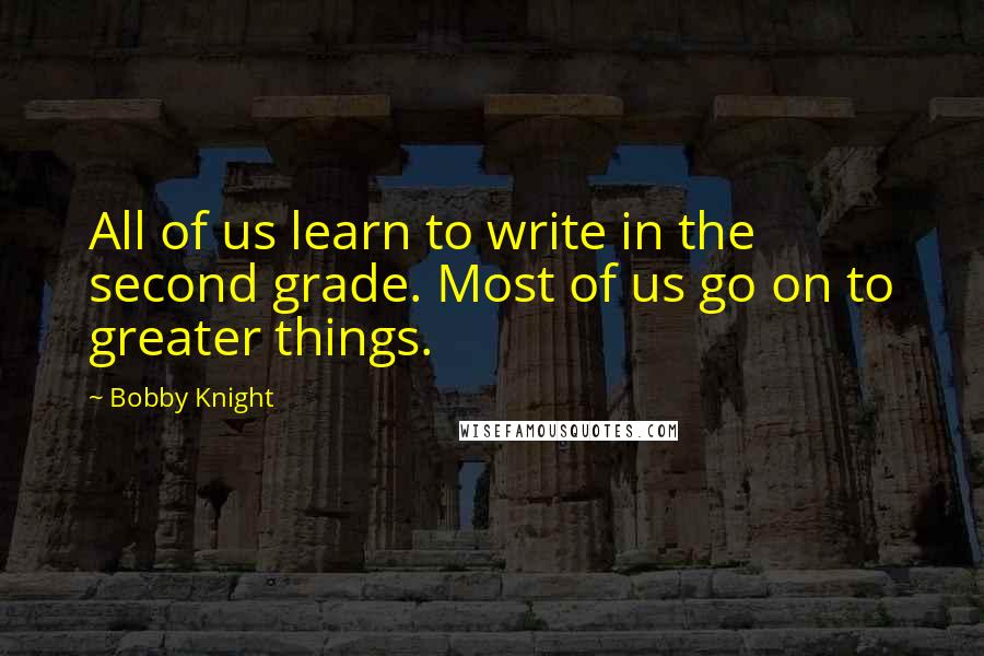 Bobby Knight Quotes: All of us learn to write in the second grade. Most of us go on to greater things.