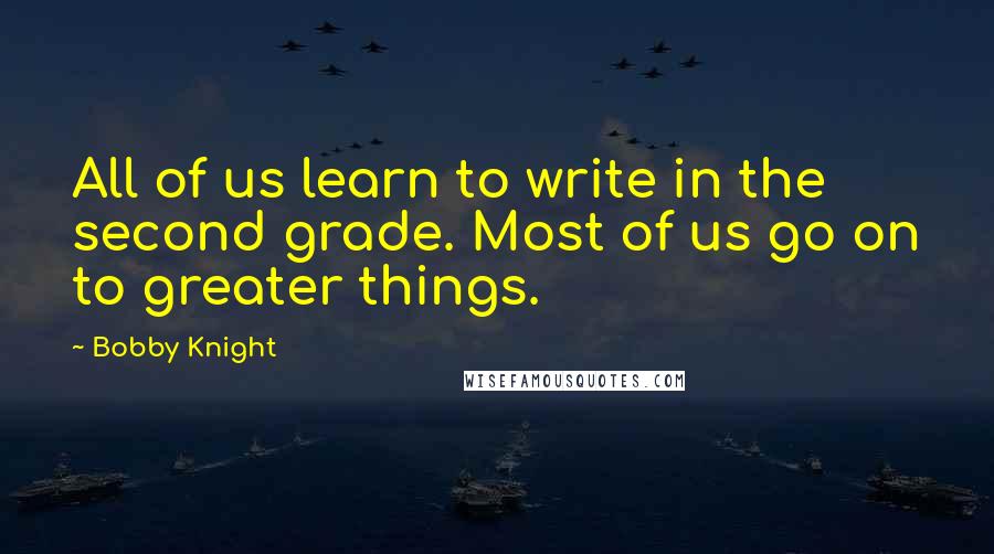 Bobby Knight Quotes: All of us learn to write in the second grade. Most of us go on to greater things.