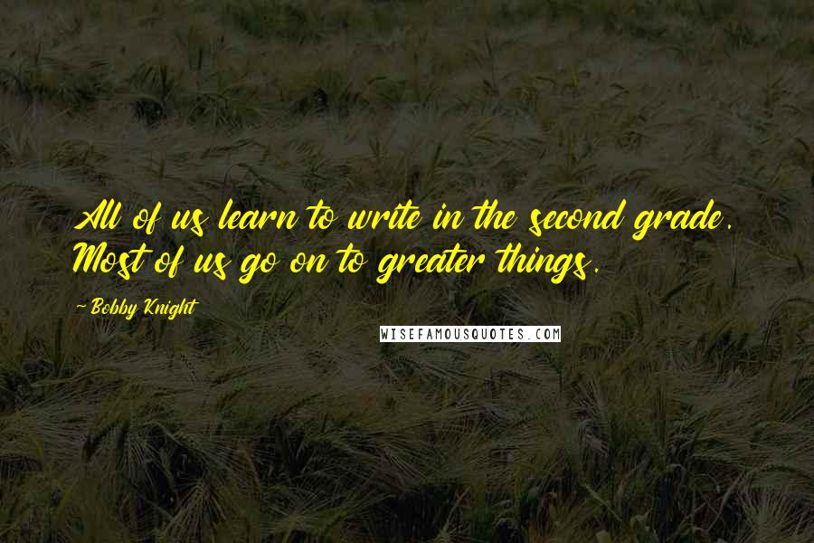 Bobby Knight Quotes: All of us learn to write in the second grade. Most of us go on to greater things.