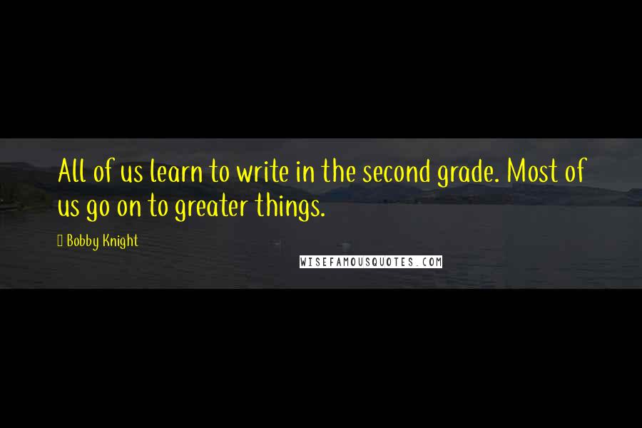 Bobby Knight Quotes: All of us learn to write in the second grade. Most of us go on to greater things.