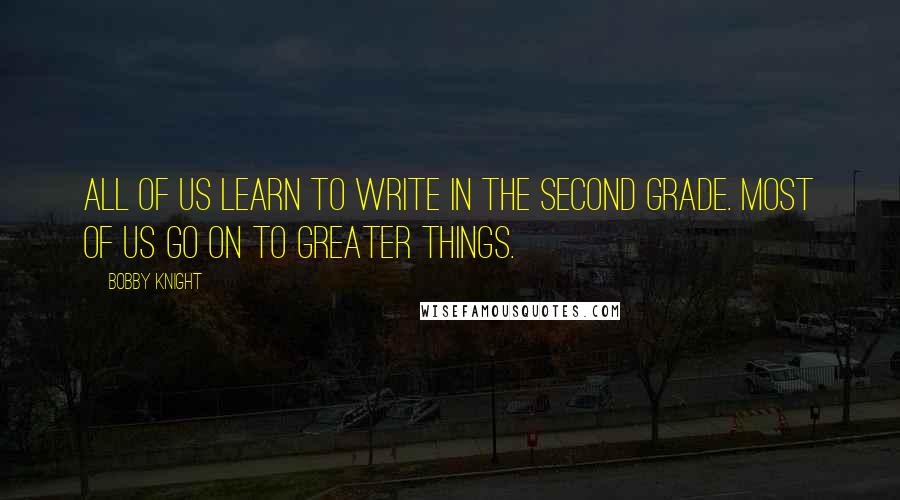 Bobby Knight Quotes: All of us learn to write in the second grade. Most of us go on to greater things.