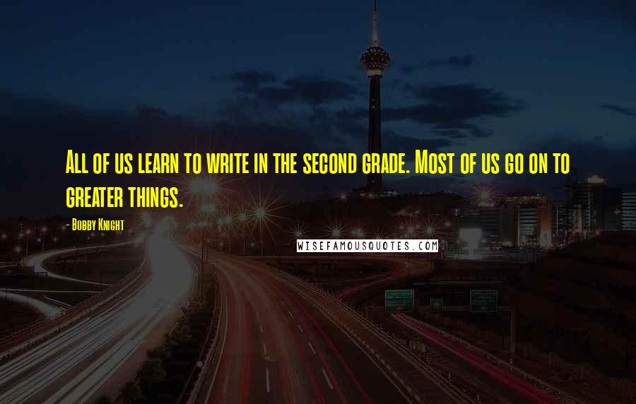 Bobby Knight Quotes: All of us learn to write in the second grade. Most of us go on to greater things.