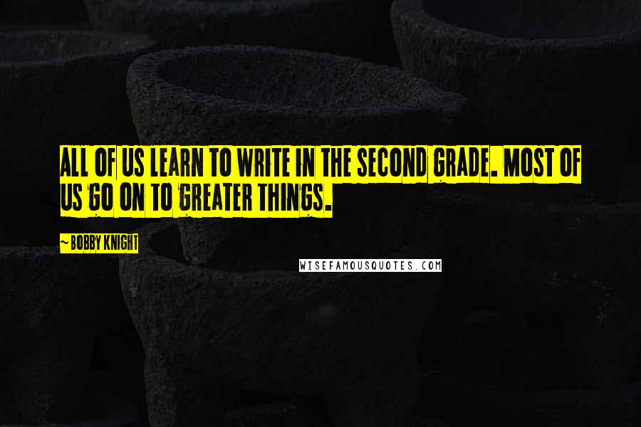 Bobby Knight Quotes: All of us learn to write in the second grade. Most of us go on to greater things.