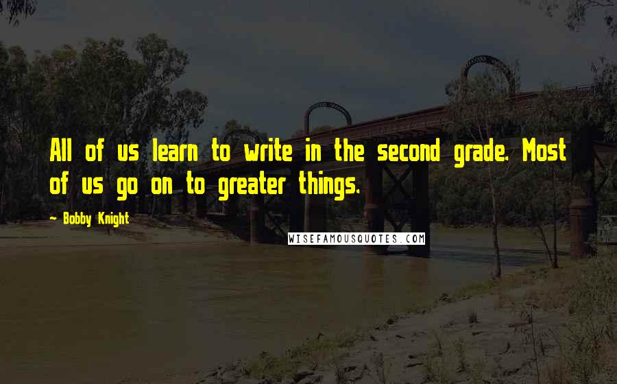 Bobby Knight Quotes: All of us learn to write in the second grade. Most of us go on to greater things.