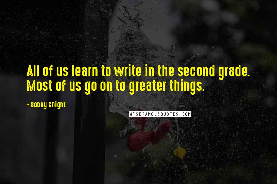 Bobby Knight Quotes: All of us learn to write in the second grade. Most of us go on to greater things.