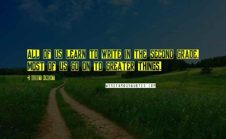 Bobby Knight Quotes: All of us learn to write in the second grade. Most of us go on to greater things.