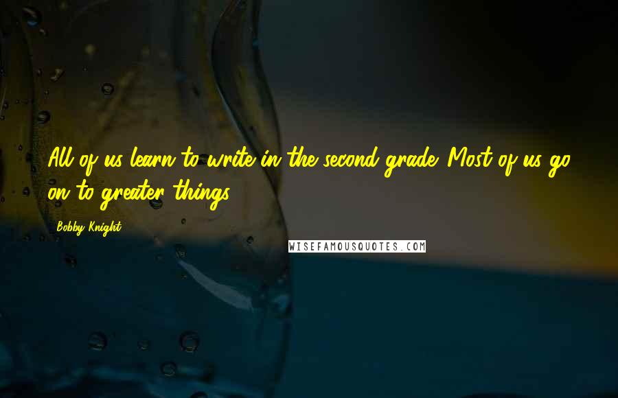 Bobby Knight Quotes: All of us learn to write in the second grade. Most of us go on to greater things.