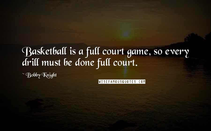 Bobby Knight Quotes: Basketball is a full court game, so every drill must be done full court.