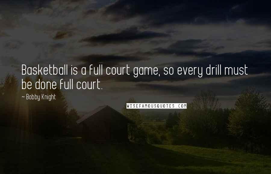 Bobby Knight Quotes: Basketball is a full court game, so every drill must be done full court.