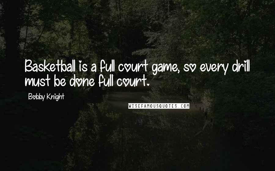 Bobby Knight Quotes: Basketball is a full court game, so every drill must be done full court.