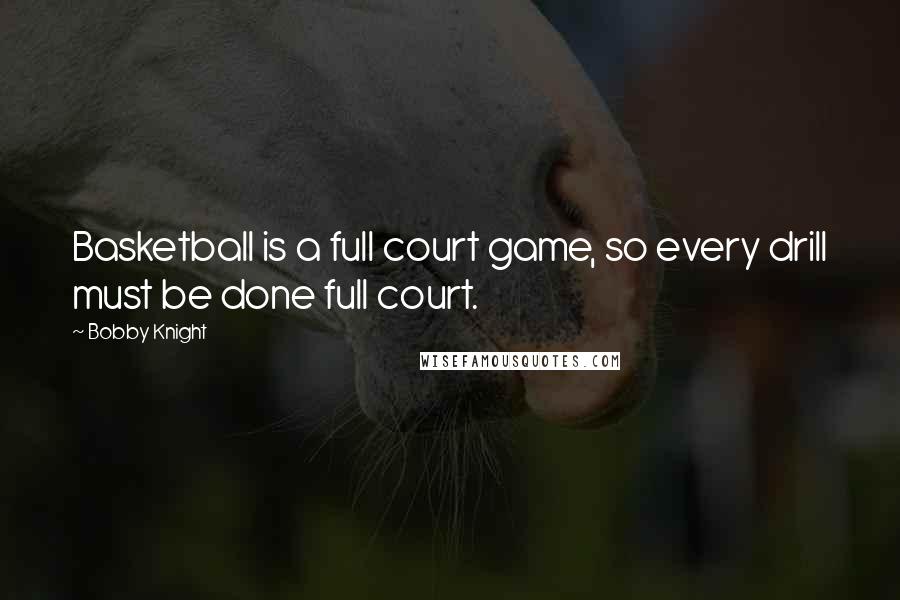 Bobby Knight Quotes: Basketball is a full court game, so every drill must be done full court.