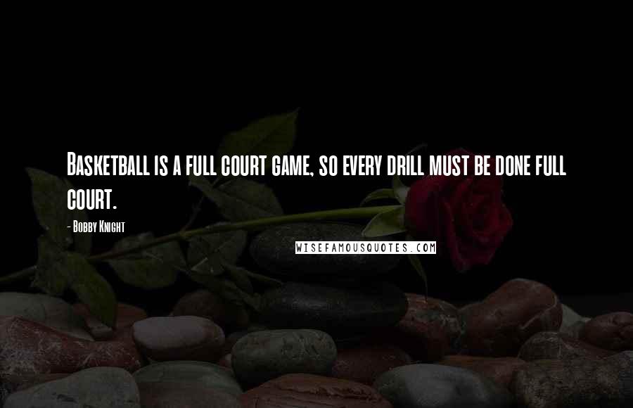 Bobby Knight Quotes: Basketball is a full court game, so every drill must be done full court.