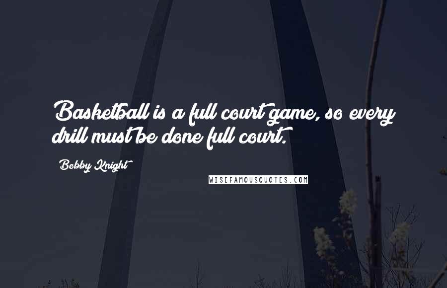 Bobby Knight Quotes: Basketball is a full court game, so every drill must be done full court.