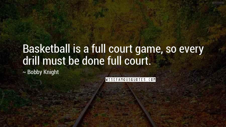 Bobby Knight Quotes: Basketball is a full court game, so every drill must be done full court.