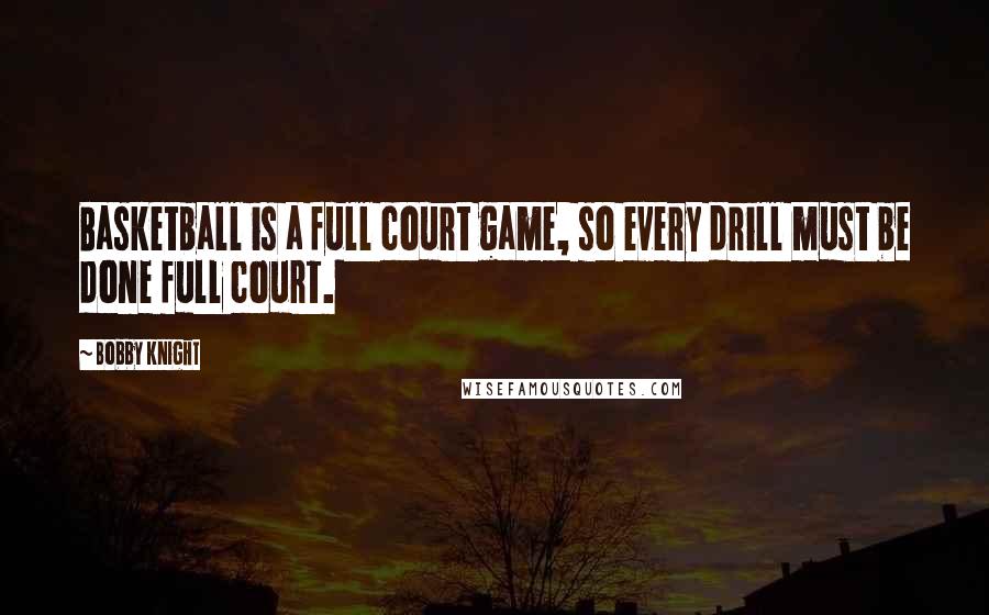Bobby Knight Quotes: Basketball is a full court game, so every drill must be done full court.