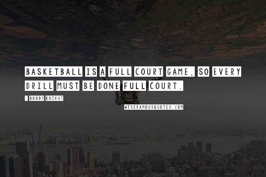 Bobby Knight Quotes: Basketball is a full court game, so every drill must be done full court.