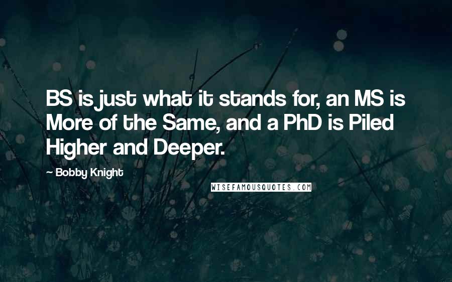 Bobby Knight Quotes: BS is just what it stands for, an MS is More of the Same, and a PhD is Piled Higher and Deeper.