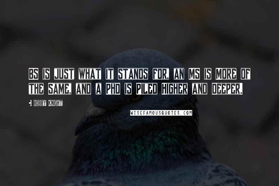 Bobby Knight Quotes: BS is just what it stands for, an MS is More of the Same, and a PhD is Piled Higher and Deeper.