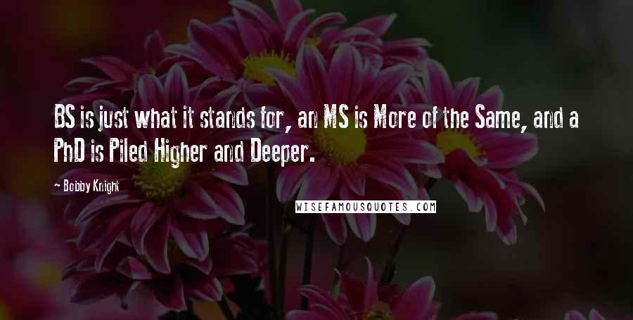 Bobby Knight Quotes: BS is just what it stands for, an MS is More of the Same, and a PhD is Piled Higher and Deeper.