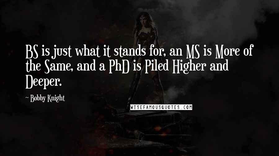 Bobby Knight Quotes: BS is just what it stands for, an MS is More of the Same, and a PhD is Piled Higher and Deeper.