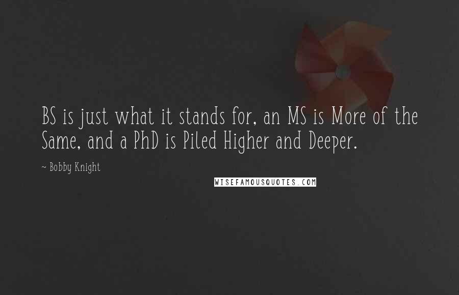 Bobby Knight Quotes: BS is just what it stands for, an MS is More of the Same, and a PhD is Piled Higher and Deeper.