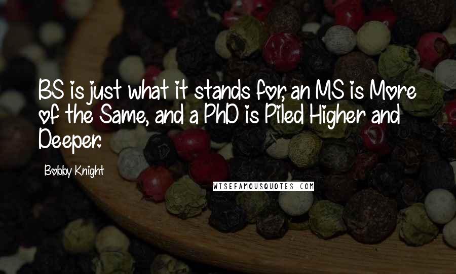 Bobby Knight Quotes: BS is just what it stands for, an MS is More of the Same, and a PhD is Piled Higher and Deeper.