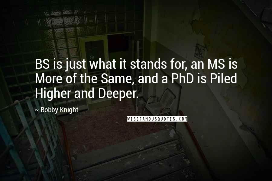 Bobby Knight Quotes: BS is just what it stands for, an MS is More of the Same, and a PhD is Piled Higher and Deeper.