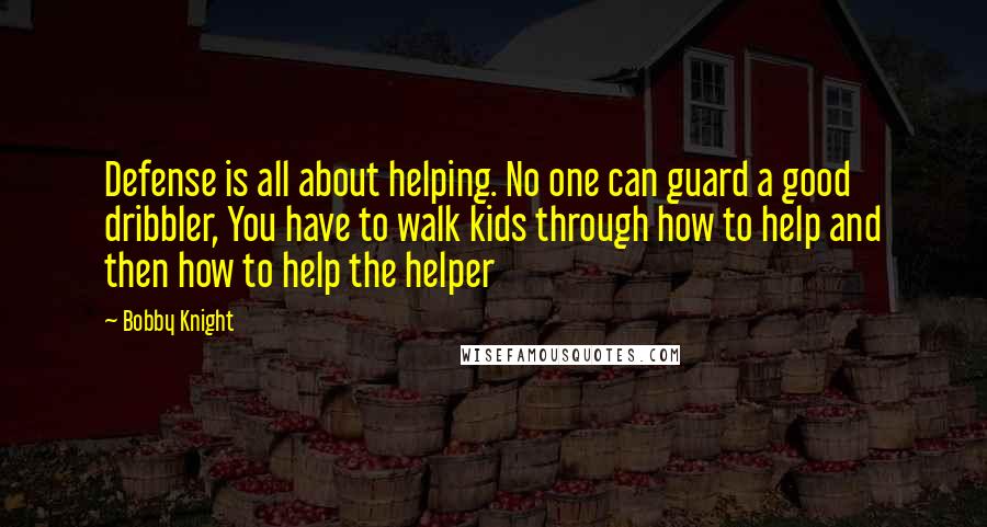 Bobby Knight Quotes: Defense is all about helping. No one can guard a good dribbler, You have to walk kids through how to help and then how to help the helper