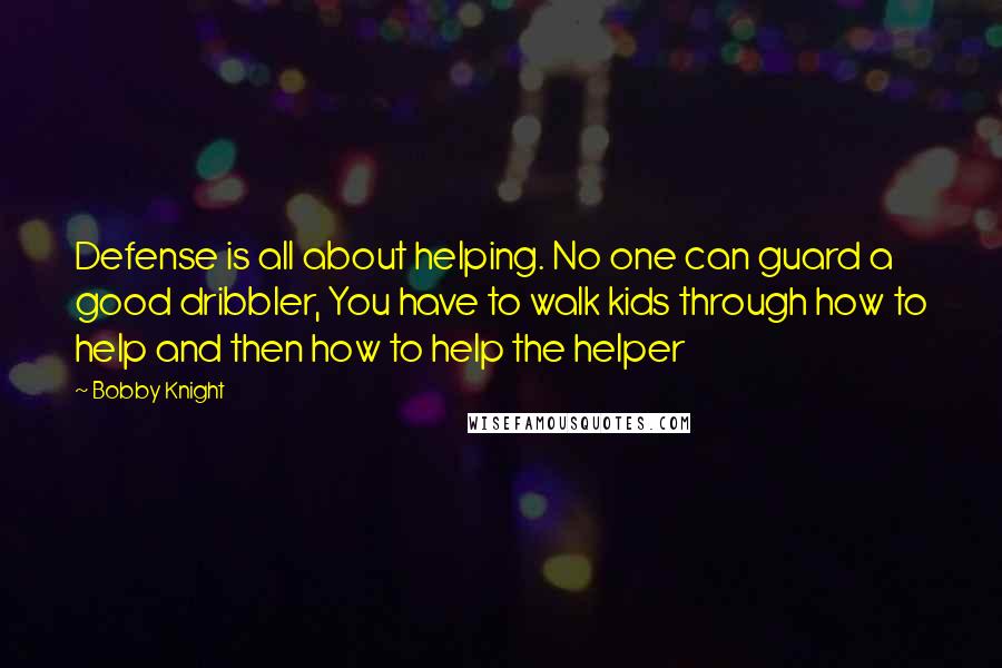 Bobby Knight Quotes: Defense is all about helping. No one can guard a good dribbler, You have to walk kids through how to help and then how to help the helper