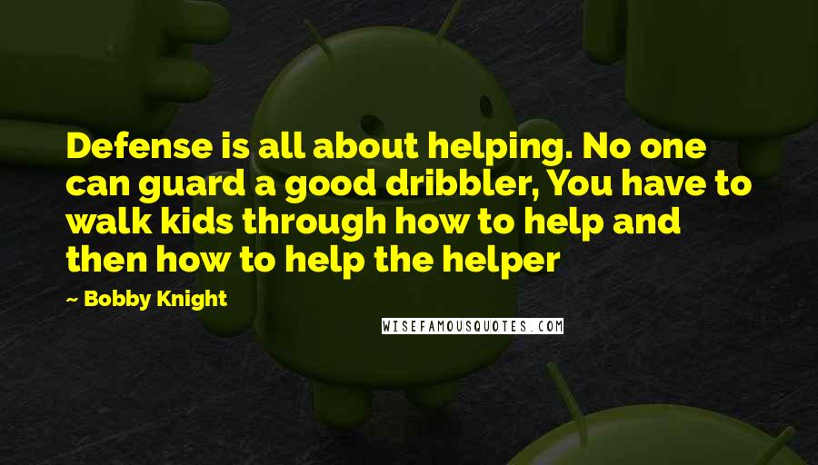 Bobby Knight Quotes: Defense is all about helping. No one can guard a good dribbler, You have to walk kids through how to help and then how to help the helper