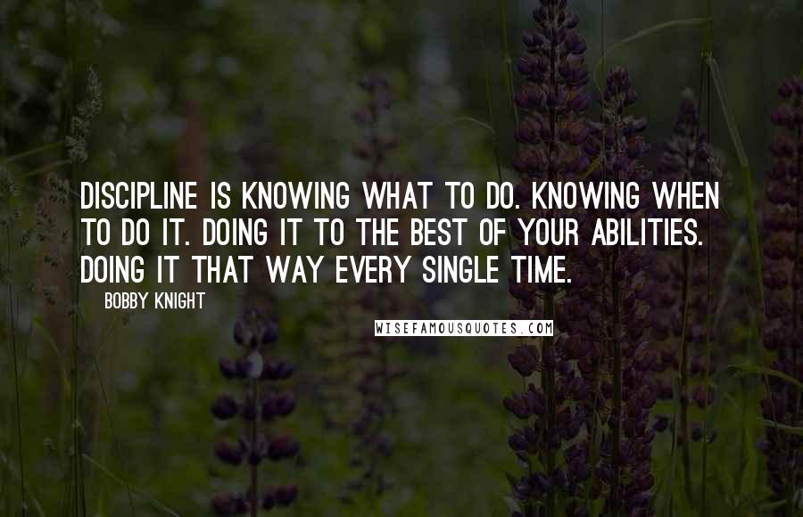 Bobby Knight Quotes: Discipline is knowing what to do. Knowing when to do it. Doing it to the best of your abilities. Doing it that way every single time.
