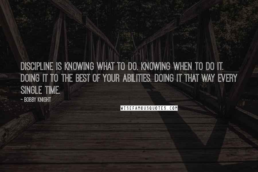 Bobby Knight Quotes: Discipline is knowing what to do. Knowing when to do it. Doing it to the best of your abilities. Doing it that way every single time.