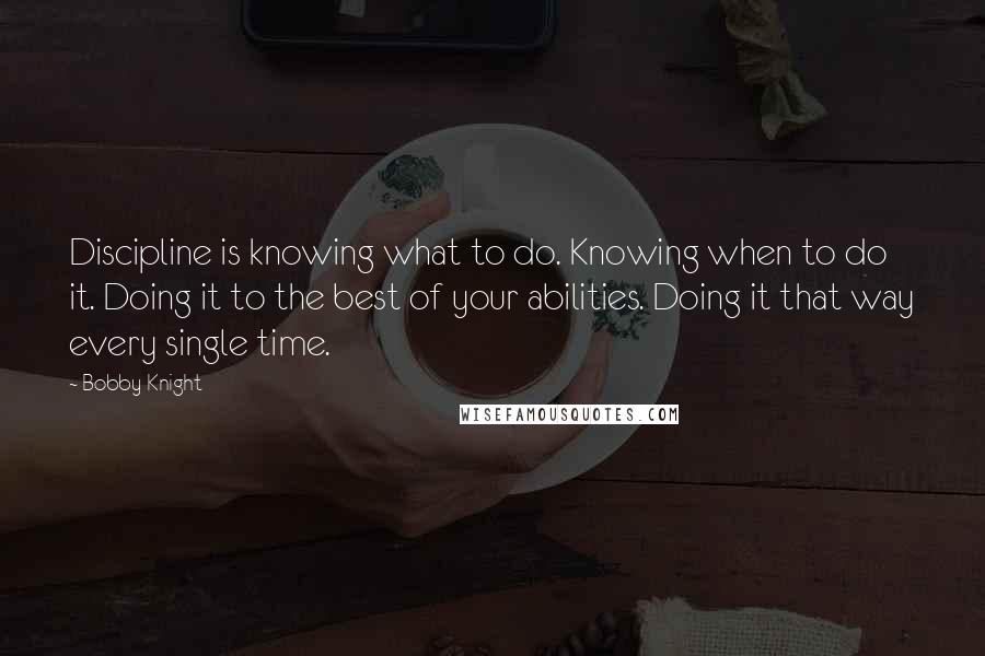 Bobby Knight Quotes: Discipline is knowing what to do. Knowing when to do it. Doing it to the best of your abilities. Doing it that way every single time.