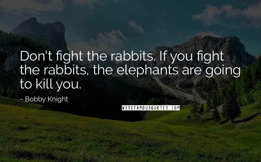 Bobby Knight Quotes: Don't fight the rabbits. If you fight the rabbits, the elephants are going to kill you.