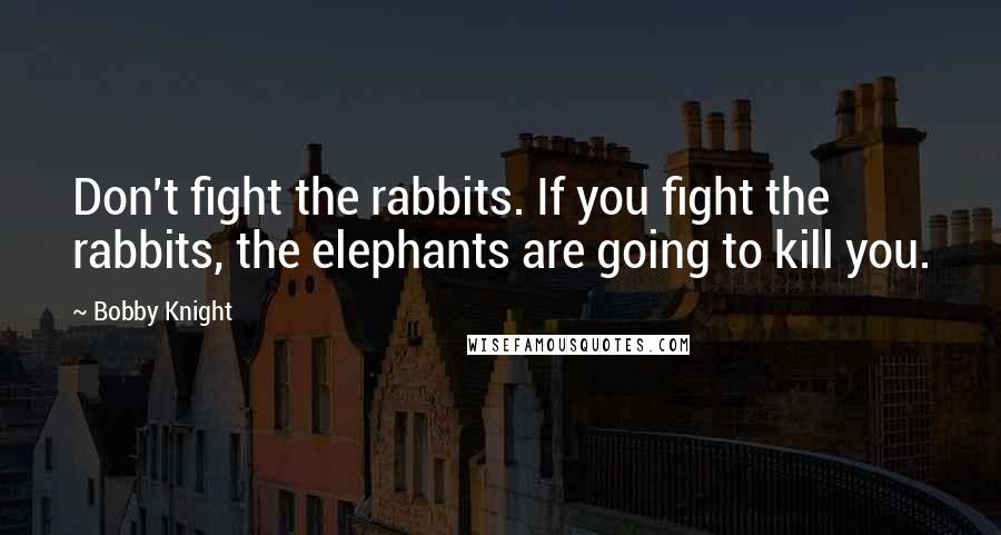 Bobby Knight Quotes: Don't fight the rabbits. If you fight the rabbits, the elephants are going to kill you.
