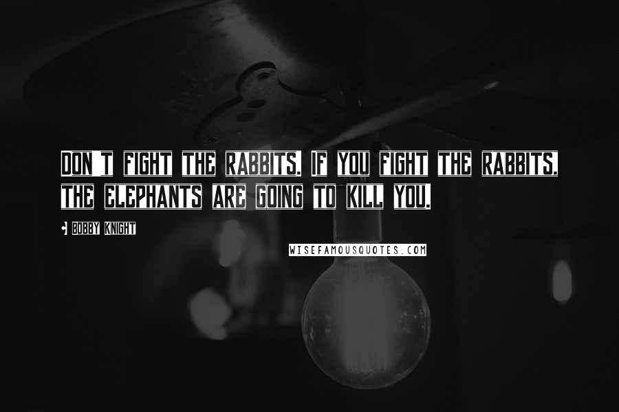Bobby Knight Quotes: Don't fight the rabbits. If you fight the rabbits, the elephants are going to kill you.