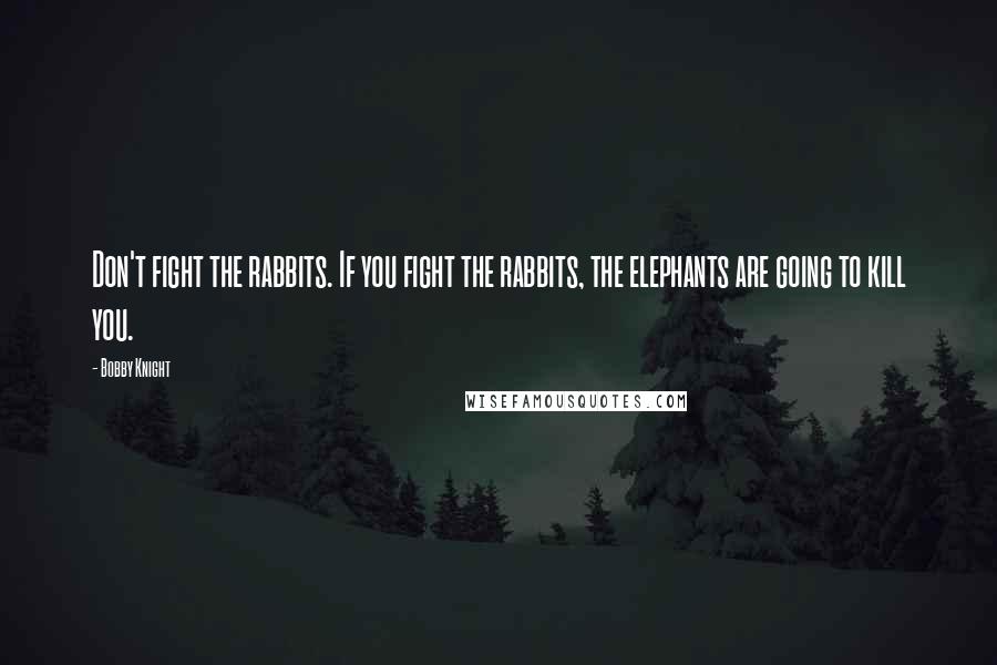 Bobby Knight Quotes: Don't fight the rabbits. If you fight the rabbits, the elephants are going to kill you.