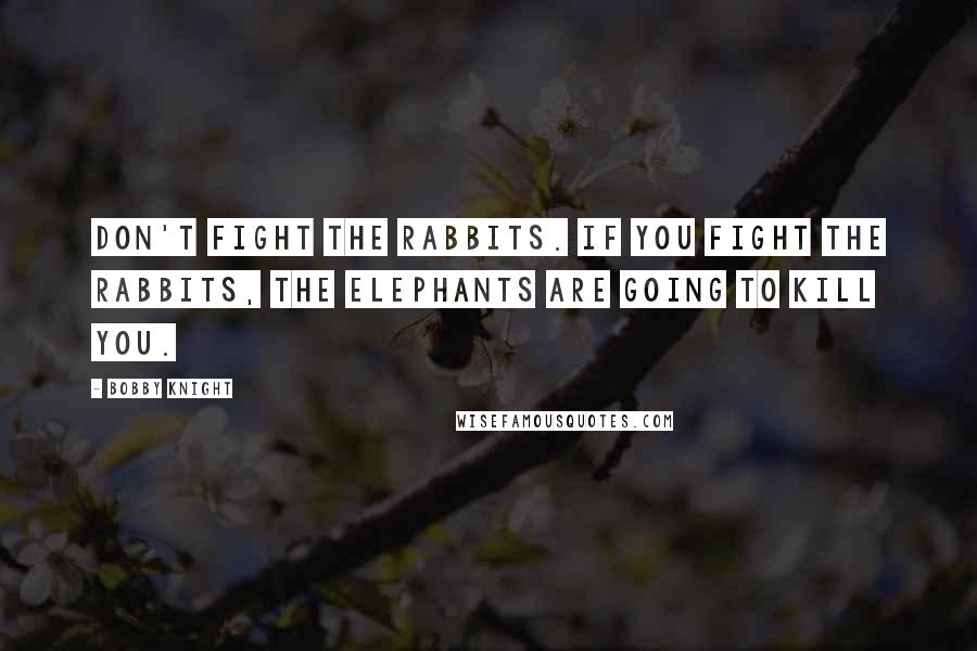Bobby Knight Quotes: Don't fight the rabbits. If you fight the rabbits, the elephants are going to kill you.