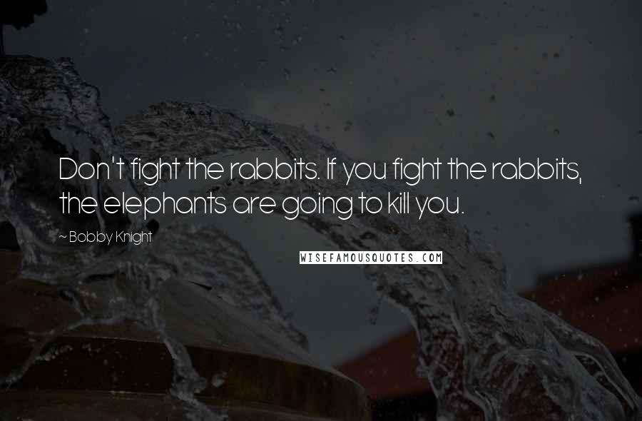 Bobby Knight Quotes: Don't fight the rabbits. If you fight the rabbits, the elephants are going to kill you.