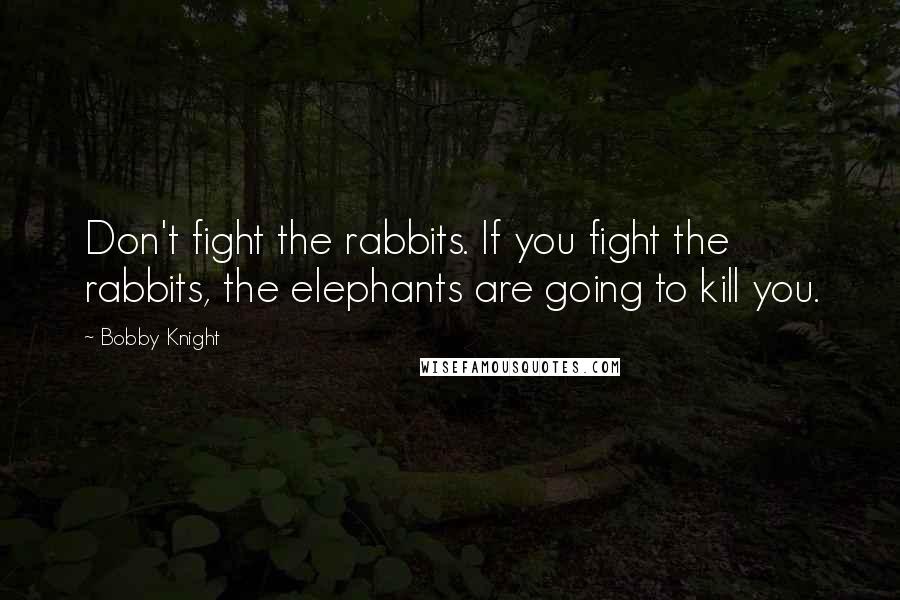 Bobby Knight Quotes: Don't fight the rabbits. If you fight the rabbits, the elephants are going to kill you.