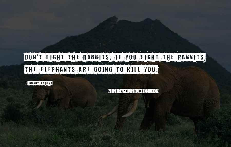 Bobby Knight Quotes: Don't fight the rabbits. If you fight the rabbits, the elephants are going to kill you.