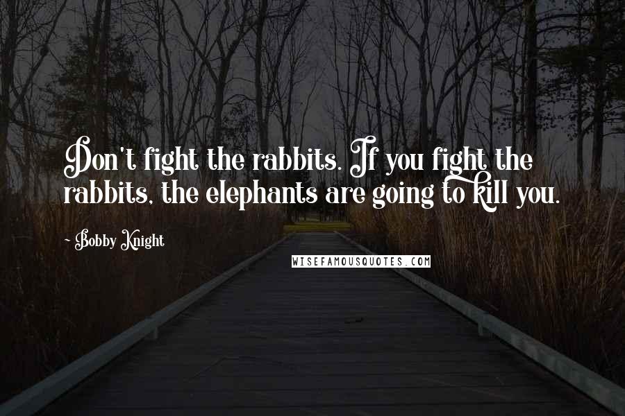 Bobby Knight Quotes: Don't fight the rabbits. If you fight the rabbits, the elephants are going to kill you.